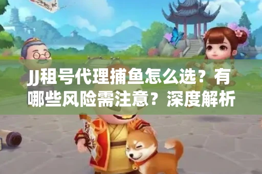 JJ租号代理捕鱼怎么选？有哪些风险需注意？深度解析来了